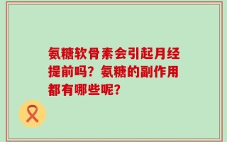 氨糖软骨素会引起月经提前吗？氨糖的副作用都有哪些呢？