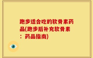跑步适合吃的软骨素药品(跑步后补充软骨素：药品指南)