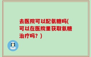 去医院可以配氨糖吗(可以在医院里获取氨糖治疗吗？)