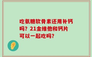 吃氨糖软骨素还用补钙吗？21金维他和钙片可以一起吃吗？