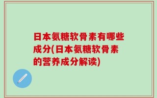 日本氨糖软骨素有哪些成分(日本氨糖软骨素的营养成分解读)