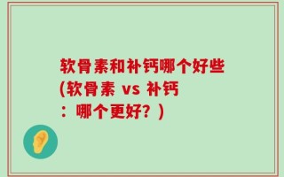 软骨素和补钙哪个好些(软骨素 vs 补钙：哪个更好？)