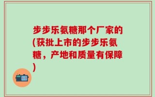 步步乐氨糖那个厂家的(获批上市的步步乐氨糖，产地和质量有保障)
