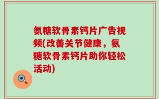 氨糖软骨素钙片广告视频(改善关节健康，氨糖软骨素钙片助你轻松活动)