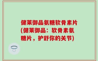 健莱御品氨糖软骨素片(健莱御品：软骨素氨糖片，护舒你的关节)