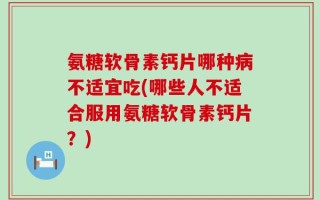 氨糖软骨素钙片哪种病不适宜吃(哪些人不适合服用氨糖软骨素钙片？)