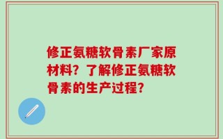 修正氨糖软骨素厂家原材料？了解修正氨糖软骨素的生产过程？