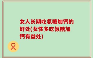 女人长期吃氨糖加钙的好处(女性多吃氨糖加钙有益处)
