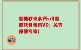 氨糖软骨素钙vd(氨糖软骨素钙VD：关节保健专家)