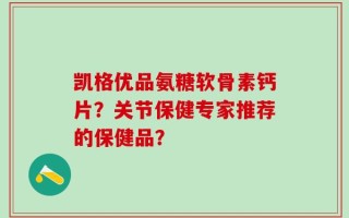凯格优品氨糖软骨素钙片？关节保健专家推荐的保健品？