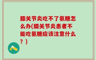 膝关节炎吃不了氨糖怎么办(膝关节炎患者不能吃氨糖应该注意什么？)