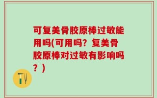 可复美骨胶原棒过敏能用吗(可用吗？复美骨胶原棒对过敏有影响吗？)