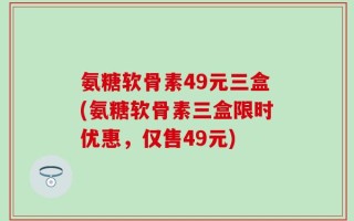 氨糖软骨素49元三盒(氨糖软骨素三盒限时优惠，仅售49元)
