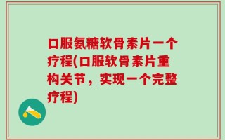 口服氨糖软骨素片一个疗程(口服软骨素片重构关节，实现一个完整疗程)