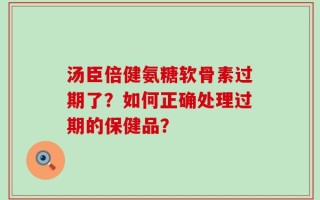 汤臣倍健氨糖软骨素过期了？如何正确处理过期的保健品？