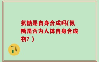 氨糖是自身合成吗(氨糖是否为人体自身合成物？)