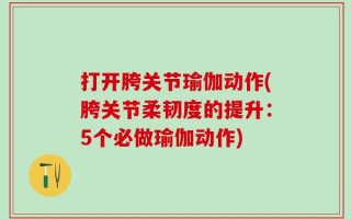 打开胯关节瑜伽动作(胯关节柔韧度的提升：5个必做瑜伽动作)
