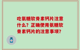 吃氨糖软骨素钙片注意什么？正确使用氨糖软骨素钙片的注意事项？
