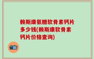 赖斯康氨糖软骨素钙片多少钱(赖斯康软骨素钙片价格查询)