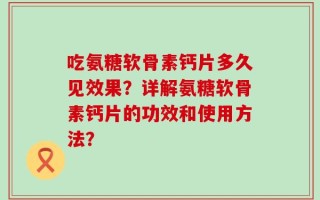 吃氨糖软骨素钙片多久见效果？详解氨糖软骨素钙片的功效和使用方法？
