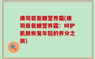 康司臣氨糖营养霜(康司臣氨糖营养霜：呵护肌肤恢复年轻的养分之旅)