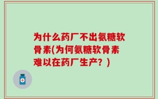 为什么药厂不出氨糖软骨素(为何氨糖软骨素难以在药厂生产？)