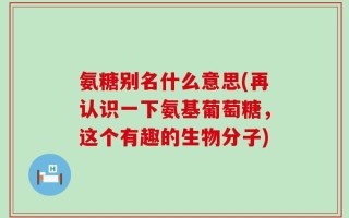 氨糖别名什么意思(再认识一下氨基葡萄糖，这个有趣的生物分子)