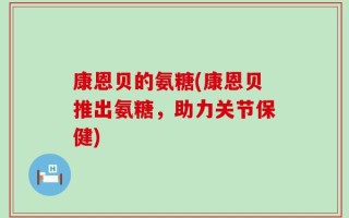 康恩贝的氨糖(康恩贝推出氨糖，助力关节保健)