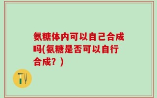 氨糖体内可以自己合成吗(氨糖是否可以自行合成？)
