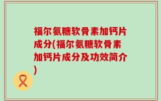 福尔氨糖软骨素加钙片成分(福尔氨糖软骨素加钙片成分及功效简介)