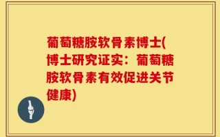 葡萄糖胺软骨素博士(博士研究证实：葡萄糖胺软骨素有效促进关节健康)
