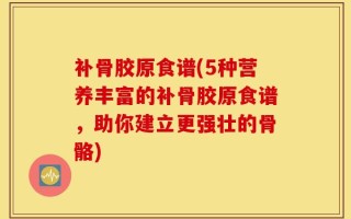 补骨胶原食谱(5种营养丰富的补骨胶原食谱，助你建立更强壮的骨骼)