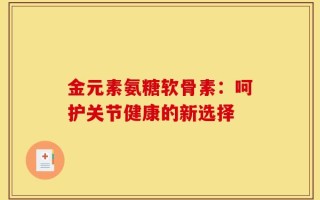金元素氨糖软骨素：呵护关节健康的新选择