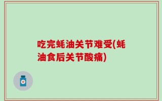 吃完蚝油关节难受(蚝油食后关节酸痛)