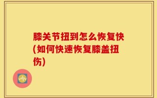 膝关节扭到怎么恢复快(如何快速恢复膝盖扭伤)