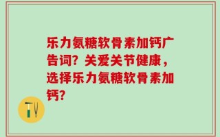 乐力氨糖软骨素加钙广告词？关爱关节健康，选择乐力氨糖软骨素加钙？