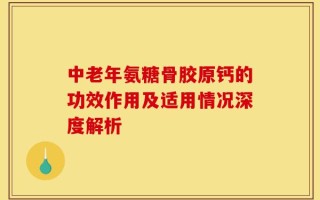 中老年氨糖骨胶原钙的功效作用及适用情况深度解析
