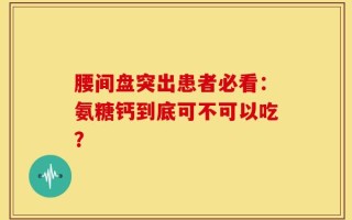 腰间盘突出患者必看：氨糖钙到底可不可以吃？