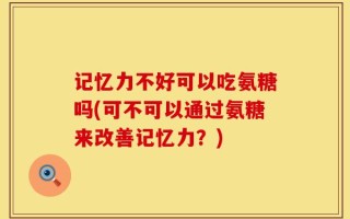 记忆力不好可以吃氨糖吗(可不可以通过氨糖来改善记忆力？)
