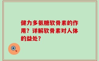 健力多氨糖软骨素的作用？详解软骨素对人体的益处？