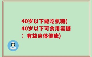 40岁以下能吃氨糖(40岁以下可食用氨糖：有益身体健康)