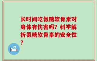 长时间吃氨糖软骨素对身体有伤害吗？科学解析氨糖软骨素的安全性？