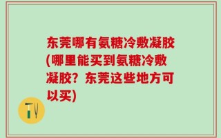 东莞哪有氨糖冷敷凝胶(哪里能买到氨糖冷敷凝胶？东莞这些地方可以买)
