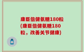 康臣倍健氨糖180粒(康臣倍健氨糖180粒，改善关节健康)