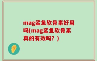 mag鲨鱼软骨素好用吗(mag鲨鱼软骨素真的有效吗？)
