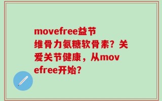 movefree益节维骨力氨糖软骨素？关爱关节健康，从movefree开始？