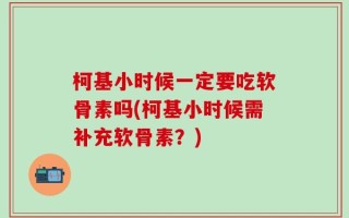 柯基小时候一定要吃软骨素吗(柯基小时候需补充软骨素？)