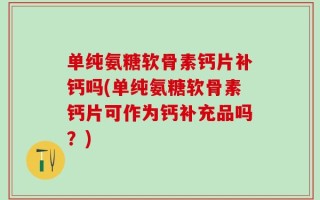 单纯氨糖软骨素钙片补钙吗(单纯氨糖软骨素钙片可作为钙补充品吗？)