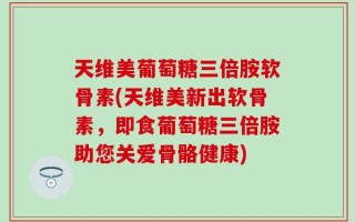 天维美葡萄糖三倍胺软骨素(天维美新出软骨素，即食葡萄糖三倍胺助您关爱骨骼健康)