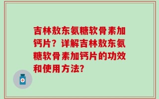吉林敖东氨糖软骨素加钙片？详解吉林敖东氨糖软骨素加钙片的功效和使用方法？